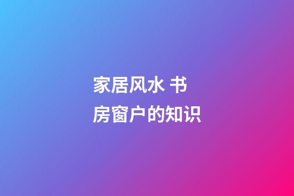 家居风水 书房窗户的知识